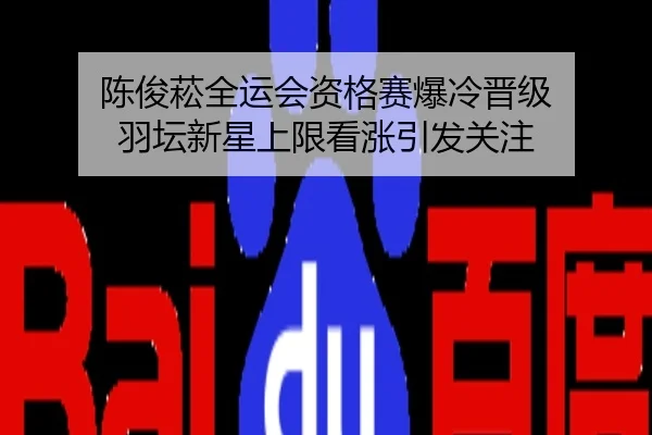 陈俊菘全运会资格赛爆冷晋级 羽坛新星上限看涨引发关注