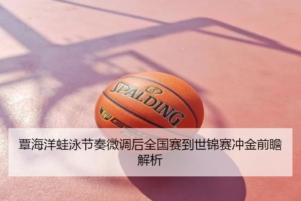 覃海洋蛙泳节奏微调后全国赛到世锦赛冲金前瞻解析