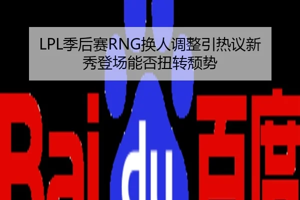LPL季后赛RNG换人调整引热议新秀登场能否扭转颓势