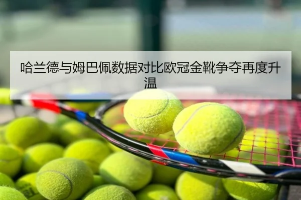 哈兰德与姆巴佩数据对比欧冠金靴争夺再度升温