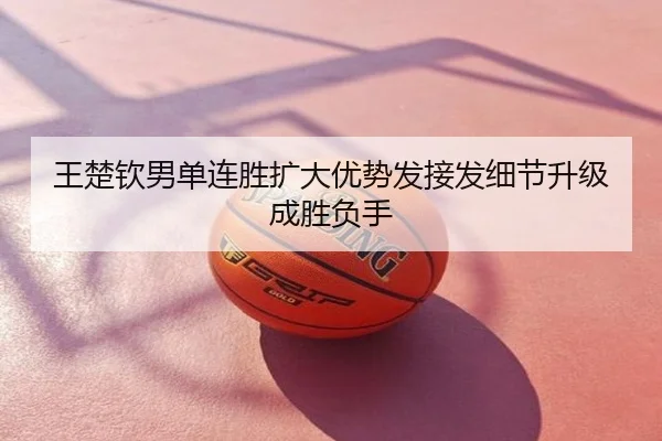 王楚钦男单连胜扩大优势发接发细节升级成胜负手