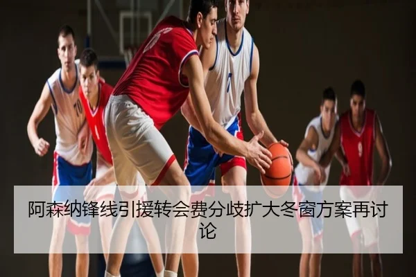 阿森纳锋线引援转会费分歧扩大冬窗方案再讨论