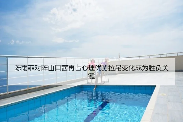 陈雨菲对阵山口茜再占心理优势拉吊变化成为胜负关键