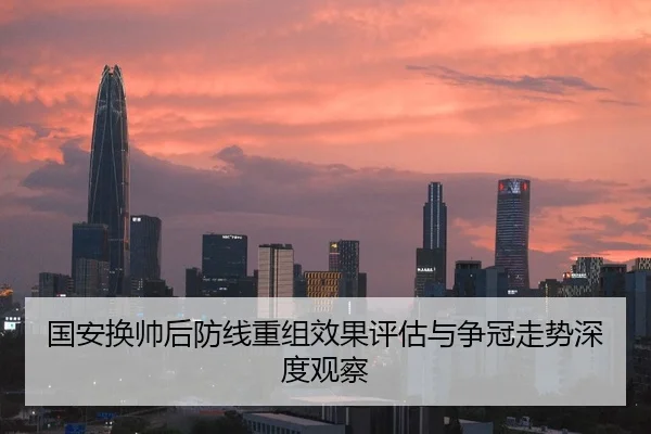 国安换帅后防线重组效果评估与争冠走势深度观察