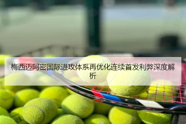 梅西迈阿密国际进攻体系再优化连续首发利弊深度解析