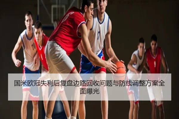 国米欧冠失利后复盘边路回收问题与防线调整方案全面曝光
