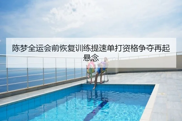 陈梦全运会前恢复训练提速单打资格争夺再起悬念