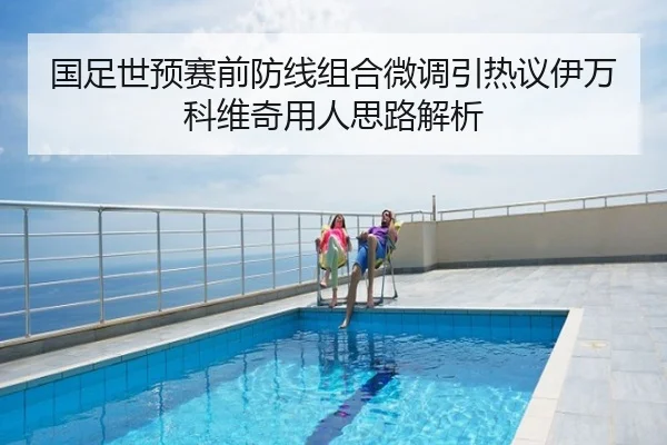 国足世预赛前防线组合微调引热议伊万科维奇用人思路解析
