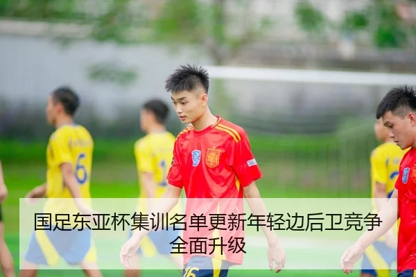 国足东亚杯集训名单更新年轻边后卫竞争全面升级
