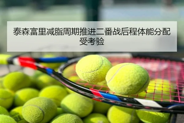 泰森富里减脂周期推进二番战后程体能分配受考验
