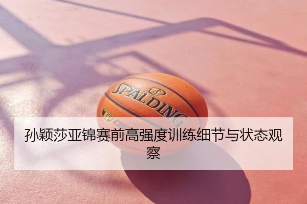 孙颖莎亚锦赛前高强度训练细节与状态观察