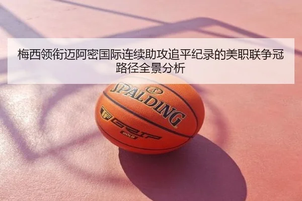 梅西领衔迈阿密国际连续助攻追平纪录的美职联争冠路径全景分析