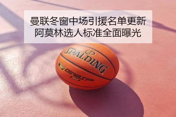曼联冬窗中场引援名单更新 阿莫林选人标准全面曝光