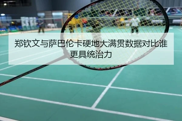 郑钦文与萨巴伦卡硬地大满贯数据对比谁更具统治力