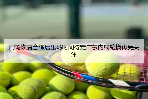 周琦恢复合练后出场时间待定广东内线轮换再受关注